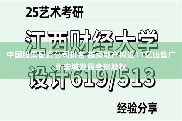 中国股票配资公司排名 越秀地产拟近11亿出售广州宏城发展全部股权