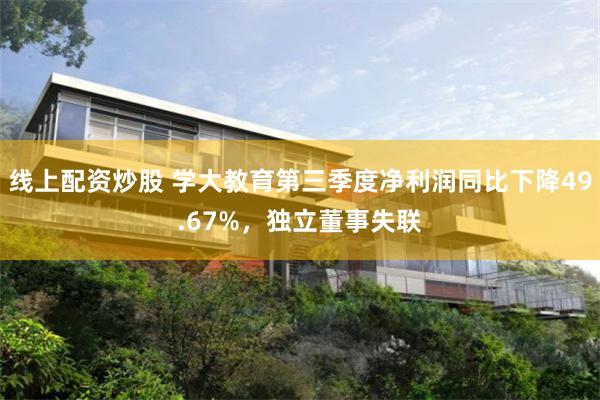 线上配资炒股 学大教育第三季度净利润同比下降49.67%，独立董事失联