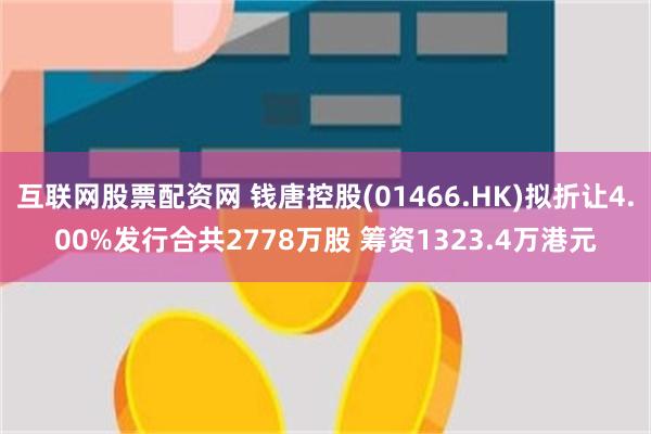 互联网股票配资网 钱唐控股(01466.HK)拟折让4.00%发行合共2778万股 筹资1323.4万港元