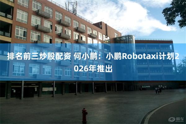 排名前三炒股配资 何小鹏：小鹏Robotaxi计划2026年推出