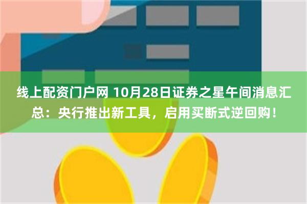 线上配资门户网 10月28日证券之星午间消息汇总：央行推出新工具，启用买断式逆回购！