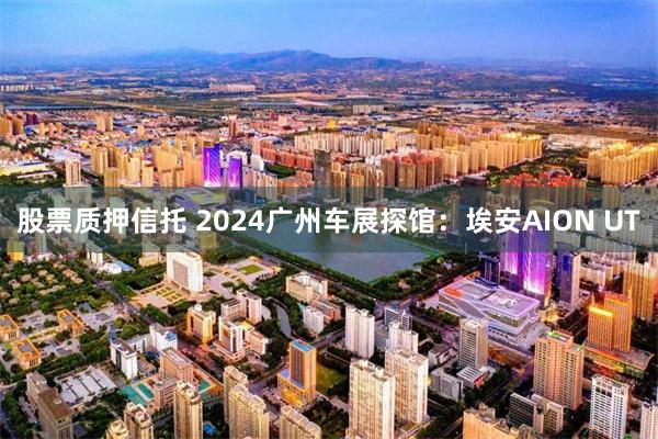 股票质押信托 2024广州车展探馆：埃安AION UT