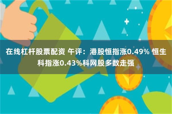 在线杠杆股票配资 午评：港股恒指涨0.49% 恒生科指涨0.43%科网股多数走强