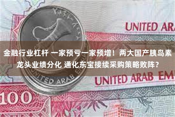 金融行业杠杆 一家预亏一家预增！两大国产胰岛素龙头业绩分化 通化东宝接续采购策略败阵？