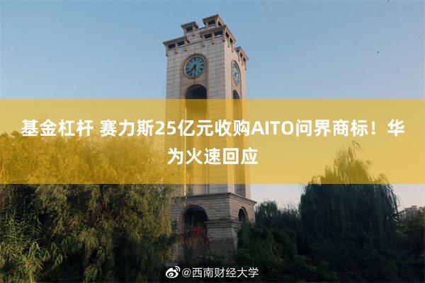 基金杠杆 赛力斯25亿元收购AITO问界商标！华为火速回应