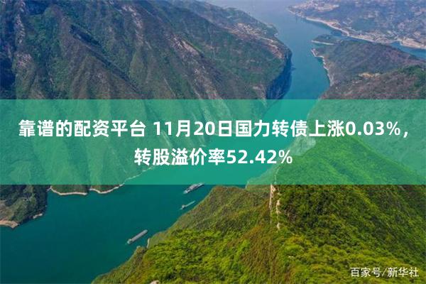 靠谱的配资平台 11月20日国力转债上涨0.03%，转股溢价率52.42%