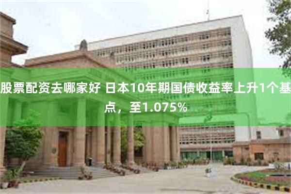 股票配资去哪家好 日本10年期国债收益率上升1个基点，至1.075%