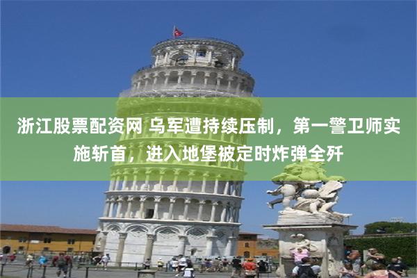 浙江股票配资网 乌军遭持续压制，第一警卫师实施斩首，进入地堡被定时炸弹全歼