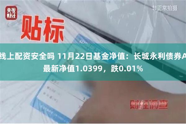 线上配资安全吗 11月22日基金净值：长城永利债券A最新净值1.0399，跌0.01%