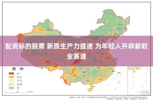 配资标的股票 新质生产力提速 为年轻人开辟新职业赛道