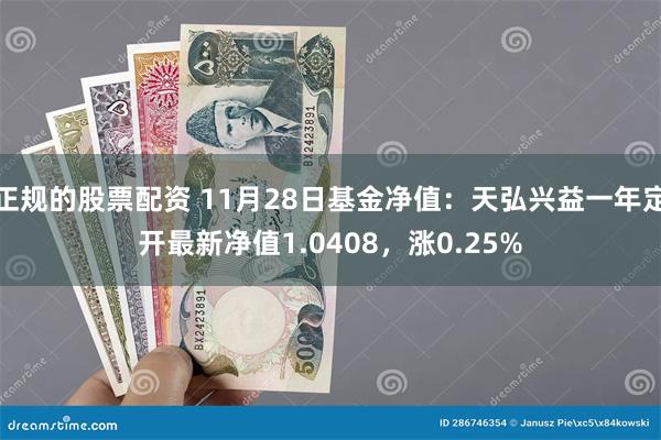 正规的股票配资 11月28日基金净值：天弘兴益一年定开最新净值1.0408，涨0.25%