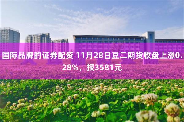 国际品牌的证券配资 11月28日豆二期货收盘上涨0.28%，报3581元