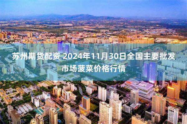 苏州期货配资 2024年11月30日全国主要批发市场菠菜价格行情