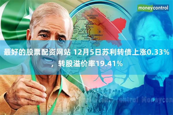 最好的股票配资网站 12月5日苏利转债上涨0.33%，转股溢价率19.41%