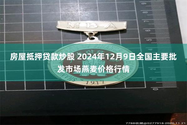 房屋抵押贷款炒股 2024年12月9日全国主要批发市场燕麦价格行情