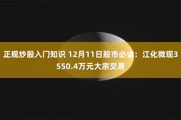 正规炒股入门知识 12月11日股市必读：江化微现3550.4万元大宗交易