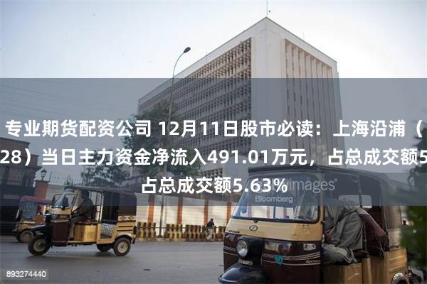 专业期货配资公司 12月11日股市必读：上海沿浦（605128）当日主力资金净流入491.01万元，占总成交额5.63%