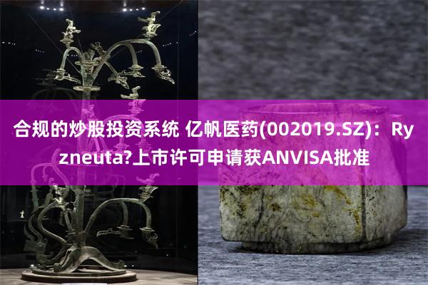 合规的炒股投资系统 亿帆医药(002019.SZ)：Ryzneuta?上市许可申请获ANVISA批准