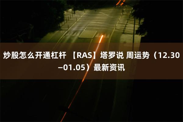 炒股怎么开通杠杆 【RAS】塔罗说 周运势（12.30—01.05）最新资讯