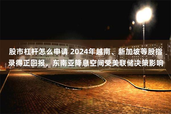 股市杠杆怎么申请 2024年越南、新加坡等股指录得正回报，东南亚降息空间受美联储决策影响