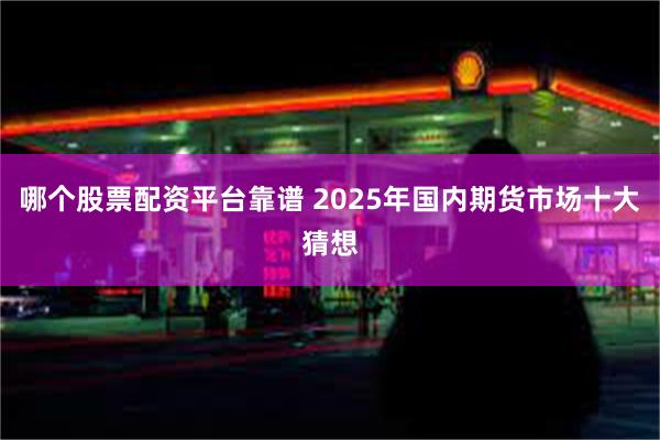 哪个股票配资平台靠谱 2025年国内期货市场十大猜想