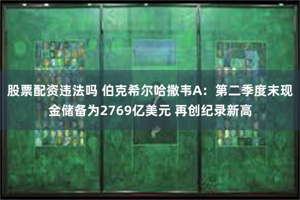 股票配资违法吗 伯克希尔哈撒韦A：第二季度末现金储备为2769亿美元 再创纪录新高