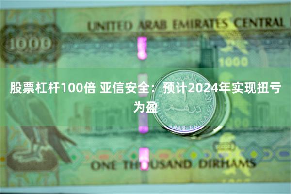 股票杠杆100倍 亚信安全：预计2024年实现扭亏为盈