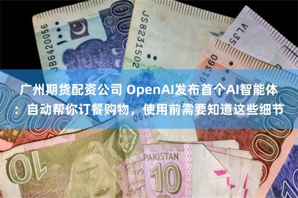 广州期货配资公司 OpenAI发布首个AI智能体：自动帮你订餐购物，使用前需要知道这些细节