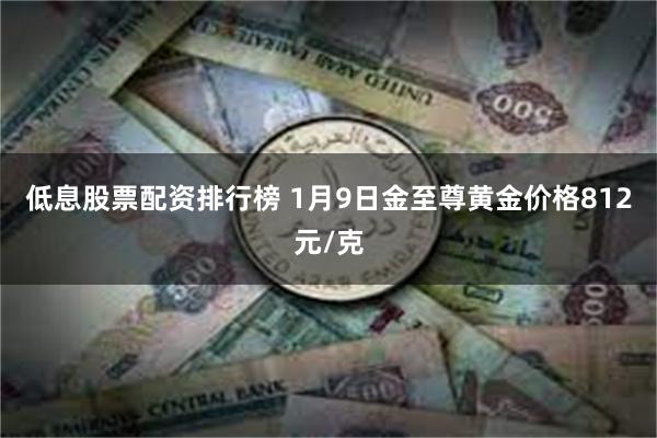 低息股票配资排行榜 1月9日金至尊黄金价格812元/克