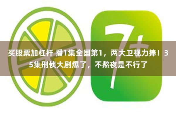 买股票加杠杆 播1集全国第1，两大卫视力捧！35集刑侦大剧爆了，不熬夜是不行了