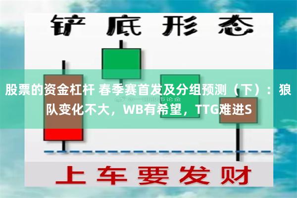 股票的资金杠杆 春季赛首发及分组预测（下）：狼队变化不大，WB有希望，TTG难进S