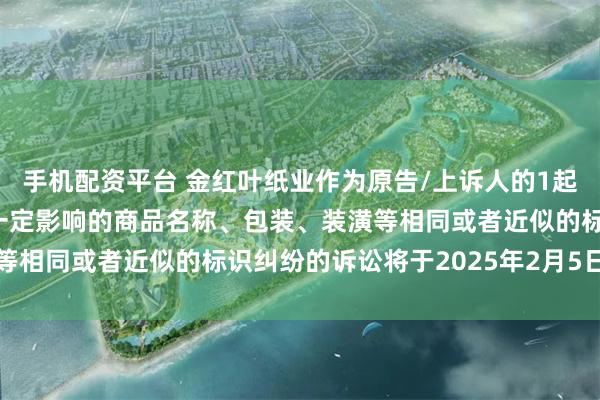 手机配资平台 金红叶纸业作为原告/上诉人的1起涉及擅自使用与他人有一定影响的商品名称、包装、装潢等相同或者近似的标识纠纷的诉讼将于2025年2月5日开庭