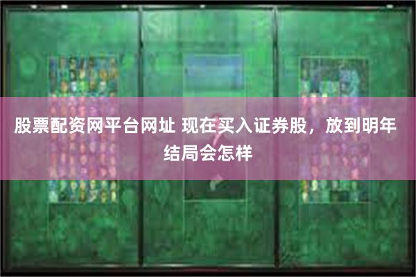 股票配资网平台网址 现在买入证券股，放到明年 结局会怎样