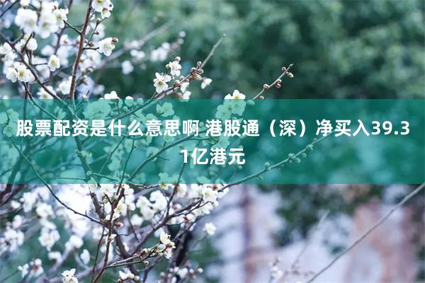 股票配资是什么意思啊 港股通（深）净买入39.31亿港元