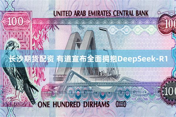 长沙期货配资 有道宣布全面拥抱DeepSeek-R1