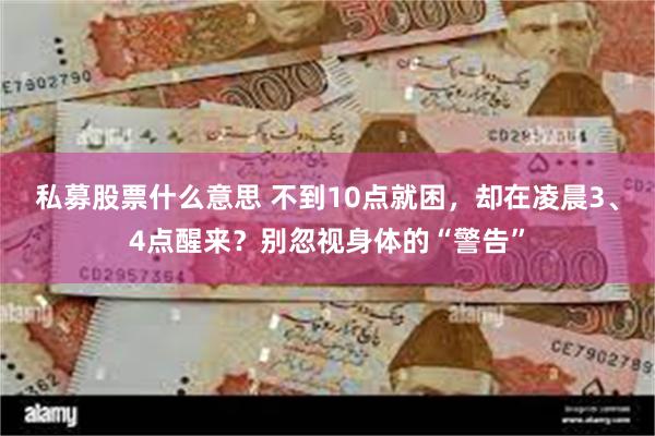 私募股票什么意思 不到10点就困，却在凌晨3、4点醒来？别忽视身体的“警告”