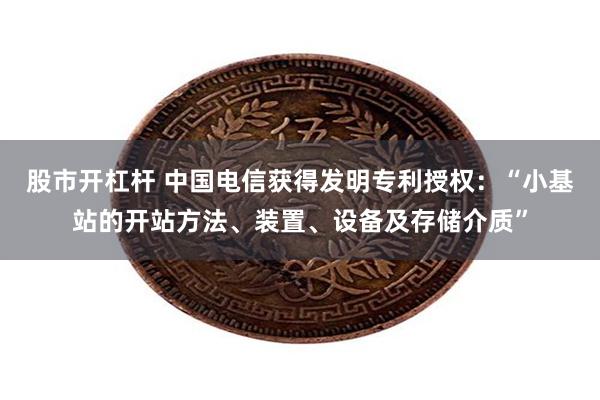 股市开杠杆 中国电信获得发明专利授权：“小基站的开站方法、装置、设备及存储介质”