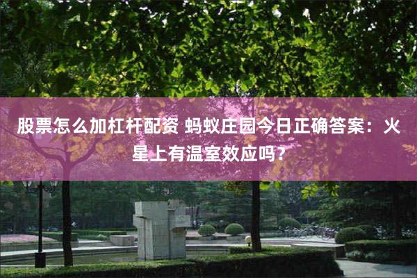 股票怎么加杠杆配资 蚂蚁庄园今日正确答案：火星上有温室效应吗？