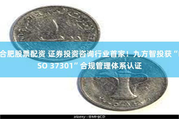 合肥股票配资 证券投资咨询行业首家！九方智投获“ISO 37301”合规管理体系认证