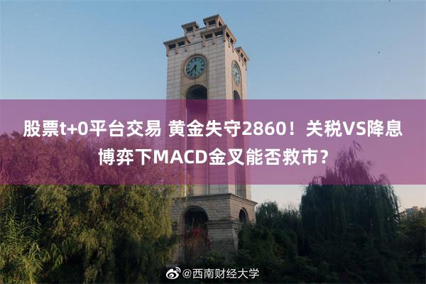 股票t+0平台交易 黄金失守2860！关税VS降息博弈下MACD金叉能否救市？