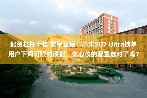 配资杠杆十倍 雷军直播：小米SU7 Ultra锁单用户下周可限时改配，你心仪的配置选对了吗？