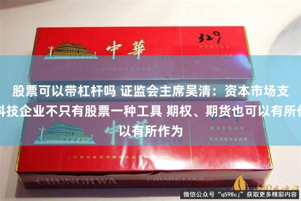 股票可以带杠杆吗 证监会主席吴清：资本市场支持科技企业不只有股票一种工具 期权、期货也可以有所作为