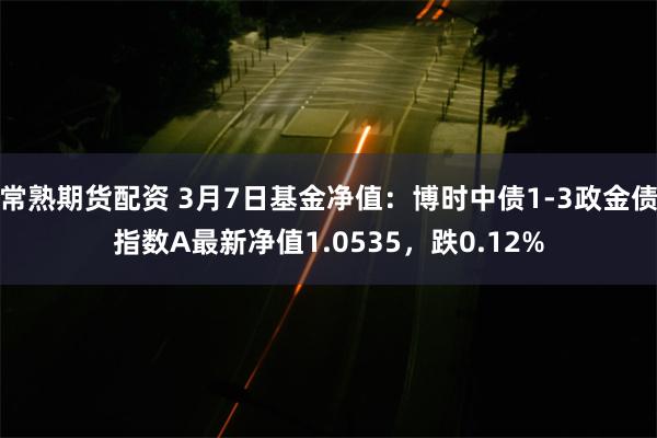 常熟期货配资 3月7日基金净值：博时中债1-3政金债指数A最新净值1.0535，跌0.12%