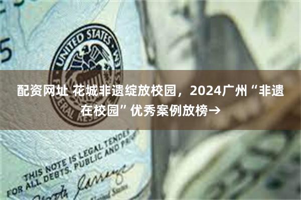 配资网址 花城非遗绽放校园，2024广州“非遗在校园”优秀案例放榜→