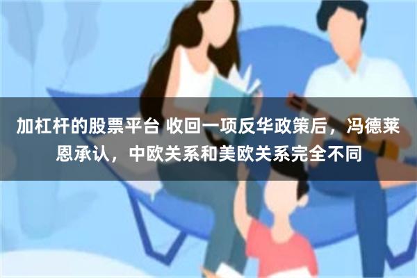 加杠杆的股票平台 收回一项反华政策后，冯德莱恩承认，中欧关系和美欧关系完全不同